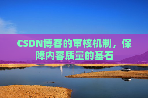CSDN博客的审核机制，保障内容质量的基石